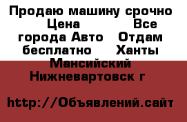 Продаю машину срочно!!! › Цена ­ 5 000 - Все города Авто » Отдам бесплатно   . Ханты-Мансийский,Нижневартовск г.